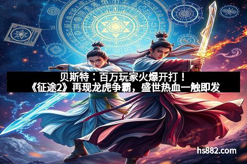 贝斯特：百万玩家火爆开打！《征途2》再现龙虎争霸，盛世热血一触即发